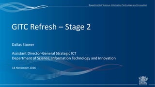 GITC Refresh – Stage 2
Dallas Stower
Assistant Director-General Strategic ICT
Department of Science, Information Technology and Innovation
18 November 2016
 