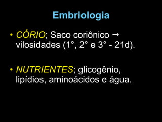 Embriologia CÓRIO ; Saco coriônico    vilosidades (1 °, 2° e 3° - 21d). NUTRIENTES ; glicogênio, lipídios, aminoácidos e água. 