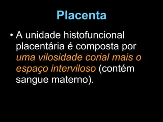 Placenta A unidade histofuncional placentária é composta por  uma vilosidade corial mais o espaço interviloso  (contém sangue materno). 