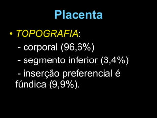 Placenta TOPOGRAFIA : - corporal (96,6%) - segmento inferior (3,4%) - inserção preferencial é fúndica (9,9%). 