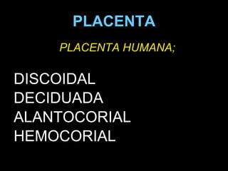 PLACENTA PLACENTA HUMANA; DISCOIDAL DECIDUADA ALANTOCORIAL HEMOCORIAL 