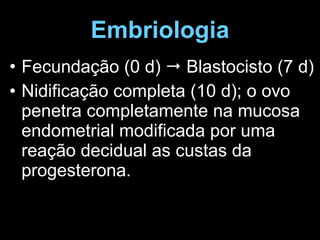 Embriologia Fecundação (0 d)    Blastocisto (7 d) Nidificação completa (10 d); o ovo penetra completamente na mucosa endometrial modificada por uma reação decidual as custas da progesterona. 