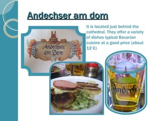 Andechser am dom It is located just behind the cathedral. They offer a variety of dishes typical Bavarian cuisine at a good price (about 12 €) 