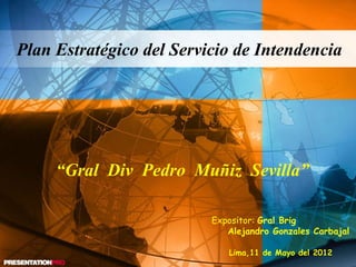 Expositor: Gral Brig
Alejandro Gonzales Carbajal
Lima,11 de Mayo del 2012
Plan Estratégico del Servicio de Intendencia
“Gral Div Pedro Muñiz Sevilla”
 