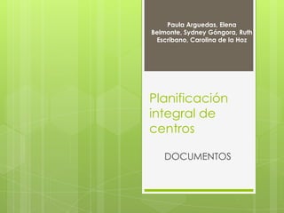 Planificación
integral de
centros
DOCUMENTOS
Paula Arguedas, Elena
Belmonte, Sydney Góngora, Ruth
Escribano, Carolina de la Hoz
 