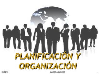 PLANIFICACIÓN YPLANIFICACIÓN Y
ORGANIZACIÓNORGANIZACIÓN22/12/14 1LAURA AGUILERA
 