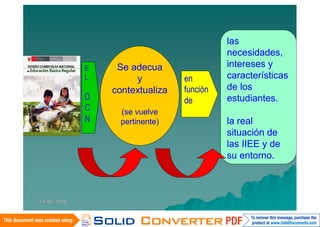 las
                                           necesidades,
             E    Se adecua                intereses y
             L        y          en        características
                 contextualiza   función   de los
             D                   de        estudiantes.
             C     (se vuelve
             N     pertinente)             la real
                                           situación de
                                           las IIEE y de
                                           su entorno.



14/06/2010
 