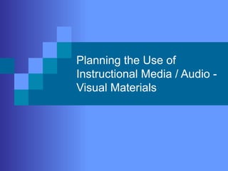 Planning the Use of
Instructional Media / Audio -
Visual Materials
 