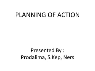 PLANNING OF ACTION



     Presented By :
 Prodalima, S.Kep, Ners
 