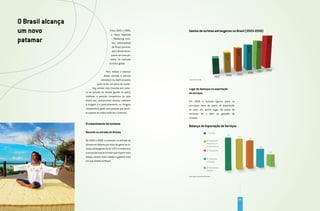 O Brasil alcança
um novo                                    Entre 2005 e 2009,
                                            o Plano Aquarela
                                                                   gastos de turistas estrangeiros no Brasil (2003-2008)

patamar                                     – Marketing Turís-
                                             tico Internacional
                                             do Brasil permitiu
                                             que o Brasil alcan-
                                            çasse um novo pa-
                                           tamar no mercado
                                          turístico global.

                                       Para realizar o balanço
                                     desse período é preciso
                                  considerar os objetivos pelos    Fonte: Banco Central.


                              quais se faz um plano de marke-
                         ting: vender mais (medido em núme-        Lugar de destaque na exportação
                   ro de turistas ou receita gerada no país);      de serviços
                   melhorar a posição competitiva do país
                   frente aos concorrentes diretos; melhorar       Em 2008, o turismo figurou entre os
                   a imagem e o posicionamento, ou imagem          principais itens da pauta de exportação
                   comparativa; gerar uma posição que permi-       do país, em quinto lugar. Na pauta de
                   ta superar as crises externas e internas.       serviços, foi o líder na geração de
                                                                   receitas.

                   O crescimento do turismo
                                                                   Balança de Exportação de Serviços
                   Recorde na entrada de divisas

                   De 2003 a 2008, a evolução na entrada de
                   divisas em dólares por meio do gasto de tu-
                   ristas estrangeiros foi de 132% e evidencia o
                   sucesso de buscar turistas que fiquem mais
                   tempo, visitem mais cidades e gastem mais
                   em sua estada no Brasil.




                                                                   Fonte: Banco Central/Em US$ milhões




                                                                                                             101
 