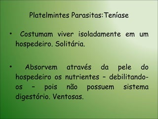Platelmintes Parasitas:Teníase Costumam viver isoladamente em um hospedeiro. Solitária. Absorvem através da pele do hospedeiro os nutrientes – debilitando-os – pois não possuem sistema digestório. Ventosas. 