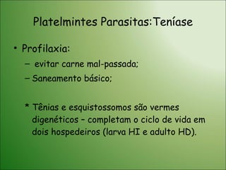 Platelmintes Parasitas:Teníase Profilaxia: evitar carne mal-passada; Saneamento básico; * Tênias e esquistossomos são vermes digenéticos – completam o ciclo de vida em dois hospedeiros (larva HI e adulto HD). 
