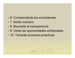 6. Comprenderás los ecosistemas
7. Serás inclusivo
8. Buscarás la transparencia
9. Verás las oportunidades ambientales
10. Tomarás acciones proactivas
 
