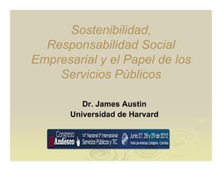 Sostenibilidad,
  Responsabilidad Social
Empresarial y el Papel de los
    Servicios Públicos

          Dr. James Austin
       Universidad de Harvard
 