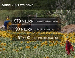 Since 2001 we have



       $79 MILLION    invested in 69 companies



       90 MILLION       individuals reached



         57,000      jobs created and supported
 