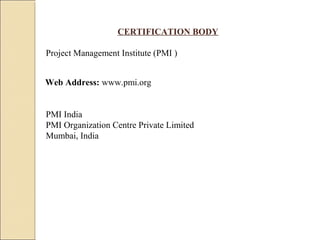 Project Management Institute (PMI )
CERTIFICATION BODY
Web Address: www.pmi.org
PMI India
PMI Organization Centre Private Limited
Mumbai, India
 