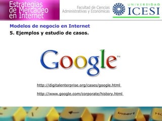 5. Ejemplos y estudio de casos.
Modelos de negocio en Internet
http://digitalenterprise.org/cases/google.html
http://www.google.com/corporate/history.html
 