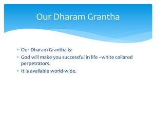  Our Dharam Grantha is:
 God will make you successful in life –white collared
perpetrators.
 It is available world-wide.
Our Dharam Grantha
 