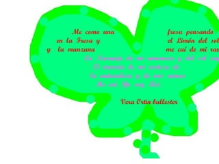 Me  como  una  fresa  pensando  en  la  Fresa  y  el  Limón  del  sol  y  la  manzana  me  caí  de  mi  rama. La  Naranja  de  mi  amanecer  y  del  sol  soy.  El  marrón  de  mi  corteza  de la  naturaleza  y  de  mis  ramas  Me  caí . Yo  soy  Así.  Vera Ortin ballester 