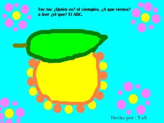 Toc toc ¿Quién es? el ciempiés. ¿A que vienes? a leer ¿el que? El ABC. Hecho por : Yoli 