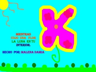 MIENTRAS COJO  UNA  FLOR LA  LUNA  EN TU INTERIOR. HECHO  POR:   MALENA DAMIA 