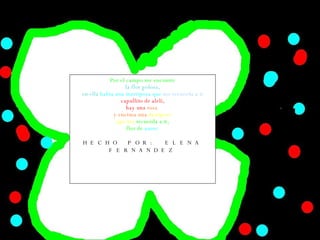 Por el campo me encontre la flor golosa, en ella   habia una marriposa que   me recuerda a ti capullito de aleli, hay una   rosa  y encima una  mariposa que me   recuerda a ti, flor de   amor. HECHO POR: ELENA FERNANDEZ 