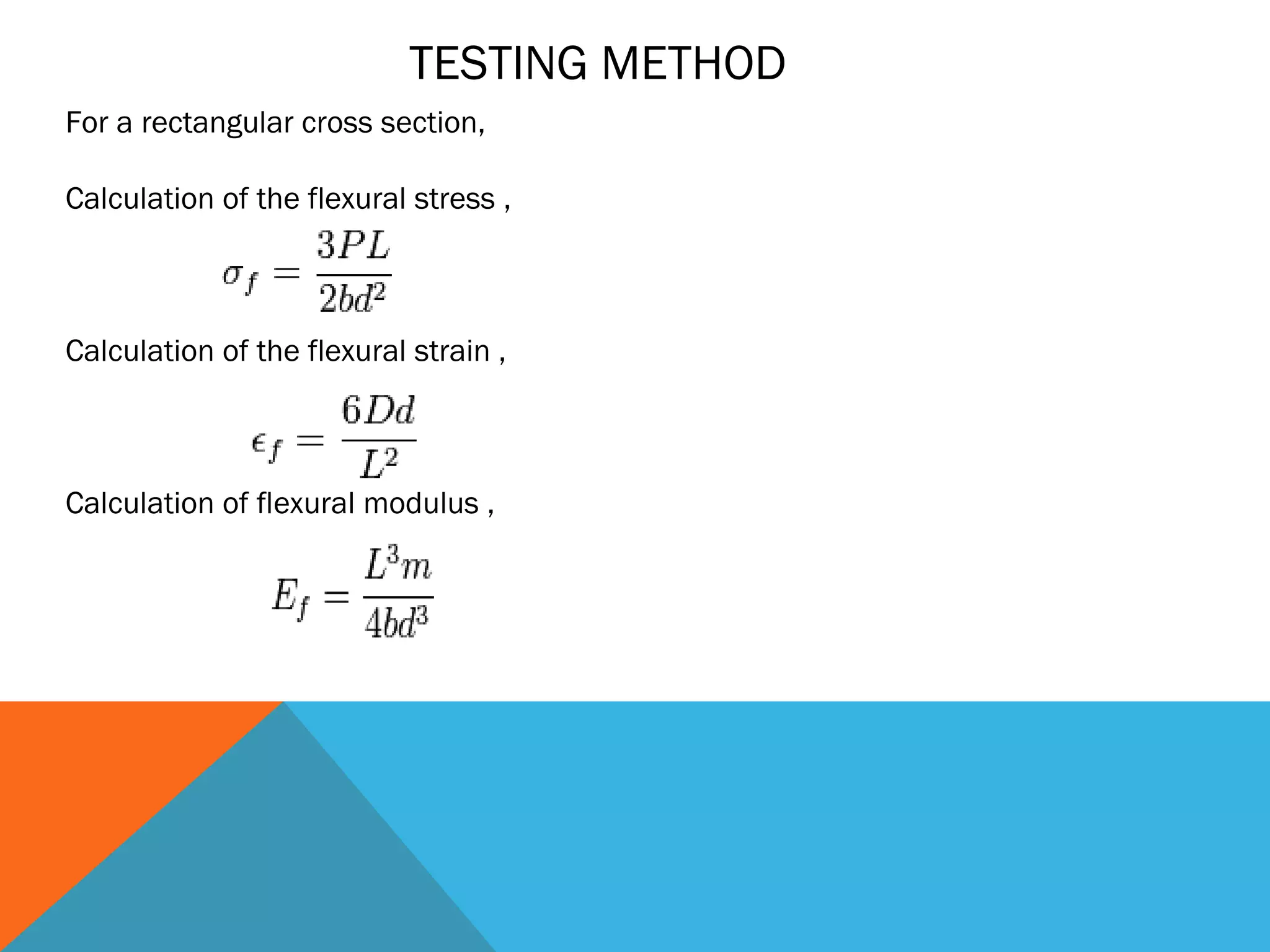 TESTING METHOD
For a rectangular cross section,

Calculation of the flexural stress ,



Calculation of the flexural strain ,



Calculation of flexural modulus ,
 