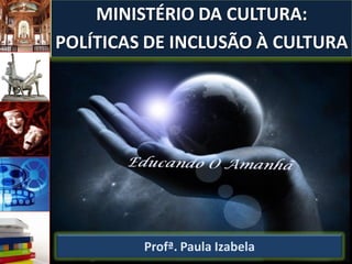 MINISTÉRIO DA CULTURA:
POLÍTICAS DE INCLUSÃO À CULTURA




         Profª. Paula Izabela
 
