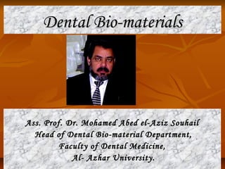 Dental Bio-materialsDental Bio-materials
Ass. Prof. Dr. Mohamed Abed el-Aziz SouhailAss. Prof. Dr. Mohamed Abed el-Aziz Souhail
Head of Dental Bio-material Department,Head of Dental Bio-material Department,
Faculty of Dental Medicine,Faculty of Dental Medicine,
Al- Azhar University.Al- Azhar University.
 