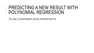 PREDICTING A NEW RESULT WITH
POLYNOMIAL REGRESSION
lin_reg_2.predict(poly_reg.fit_transform(6.5))
 