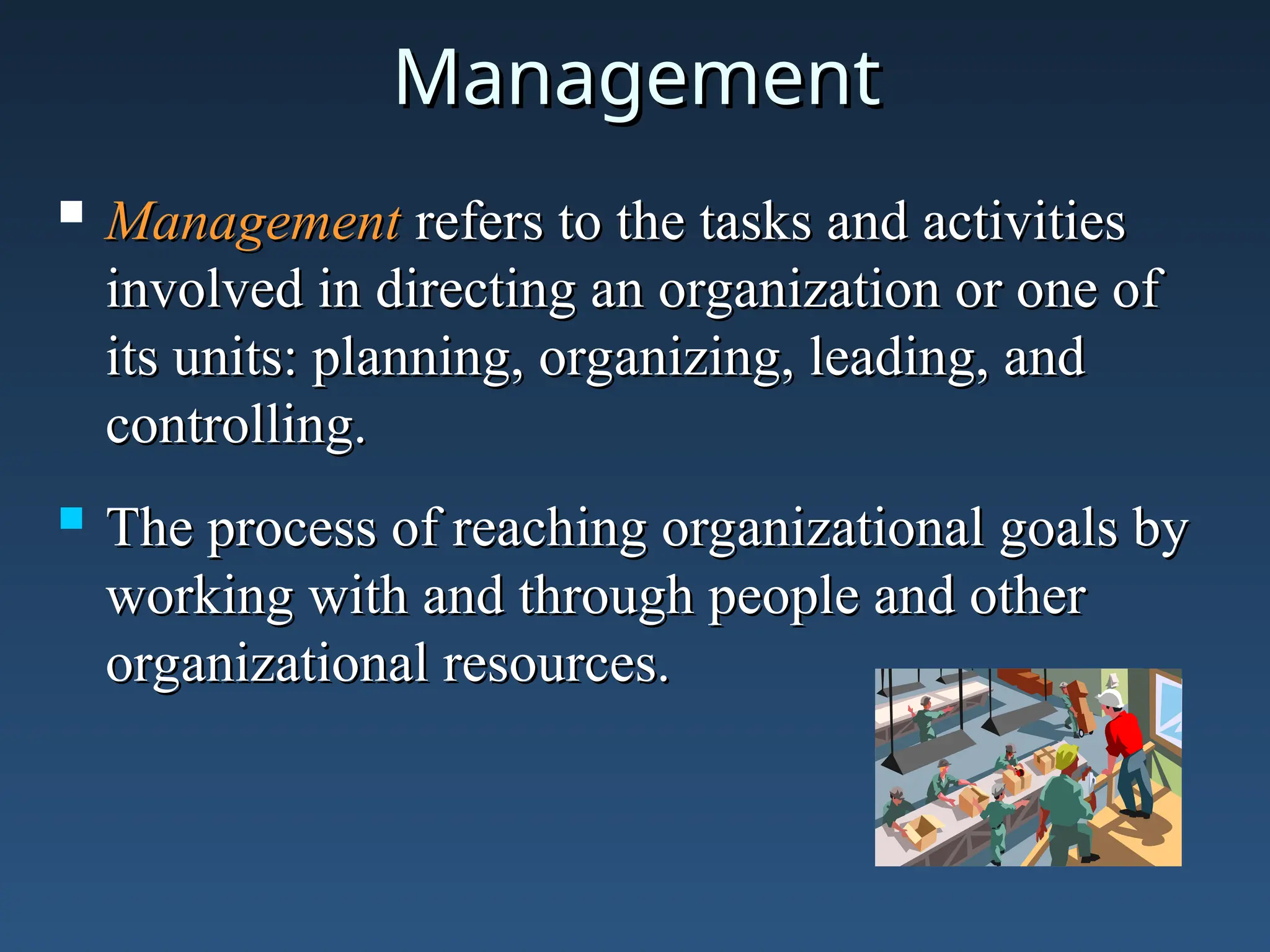 Management
Management
 Management
Management refers to the tasks and activities
refers to the tasks and activities
involved in directing an organization or one of
involved in directing an organization or one of
its units: planning, organizing, leading, and
its units: planning, organizing, leading, and
controlling.
controlling.
 The process of reaching organizational goals by
The process of reaching organizational goals by
working with and through people and other
working with and through people and other
organizational resources.
organizational resources.
 