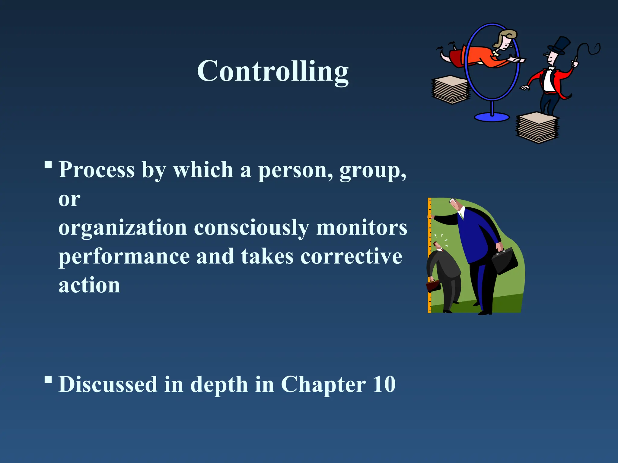 Controlling
 Process by which a person, group,
or
organization consciously monitors
performance and takes corrective
action
 Discussed in depth in Chapter 10
 