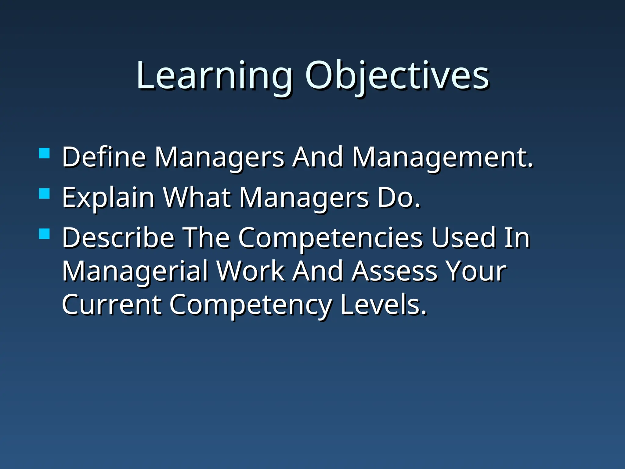 Learning Objectives
Learning Objectives
 Define Managers And Management.
Define Managers And Management.
 Explain What Managers Do.
Explain What Managers Do.
 Describe The Competencies Used In
Describe The Competencies Used In
Managerial Work And Assess Your
Managerial Work And Assess Your
Current Competency Levels.
Current Competency Levels.
 