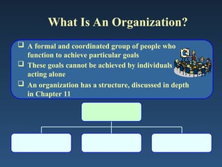 What Is An Organization?
 A formal and coordinated group of people who
function to achieve particular goals
 These goals cannot be achieved by individuals
acting alone
 An organization has a structure, discussed in depth
in Chapter 11
 