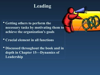 Leading
 Getting others to perform the
necessary tasks by motivating them to
achieve the organization’s goals
 Crucial element in all functions
 Discussed throughout the book and in
depth in Chapter 15—Dynamics of
Leadership
 