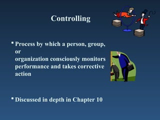 Controlling
 Process by which a person, group,
or
organization consciously monitors
performance and takes corrective
action
 Discussed in depth in Chapter 10
 