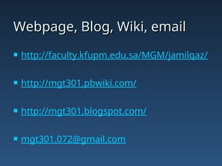 Webpage, Blog, Wiki, email
Webpage, Blog, Wiki, email
 http://faculty.kfupm.edu.sa/MGM/jamilqaz/
 http://mgt301.pbwiki.com/
 http://mgt301.blogspot.com/
 mgt301.072@gmail.com
 