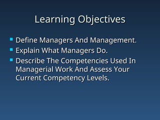 Learning Objectives
Learning Objectives
 Define Managers And Management.
Define Managers And Management.
 Explain What Managers Do.
Explain What Managers Do.
 Describe The Competencies Used In
Describe The Competencies Used In
Managerial Work And Assess Your
Managerial Work And Assess Your
Current Competency Levels.
Current Competency Levels.
 