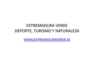EXTREMADURA VERDE
DEPORTE, TURISMO Y NATURALEZA
    WWW.EXTREMADURAVERDE.ES
 
