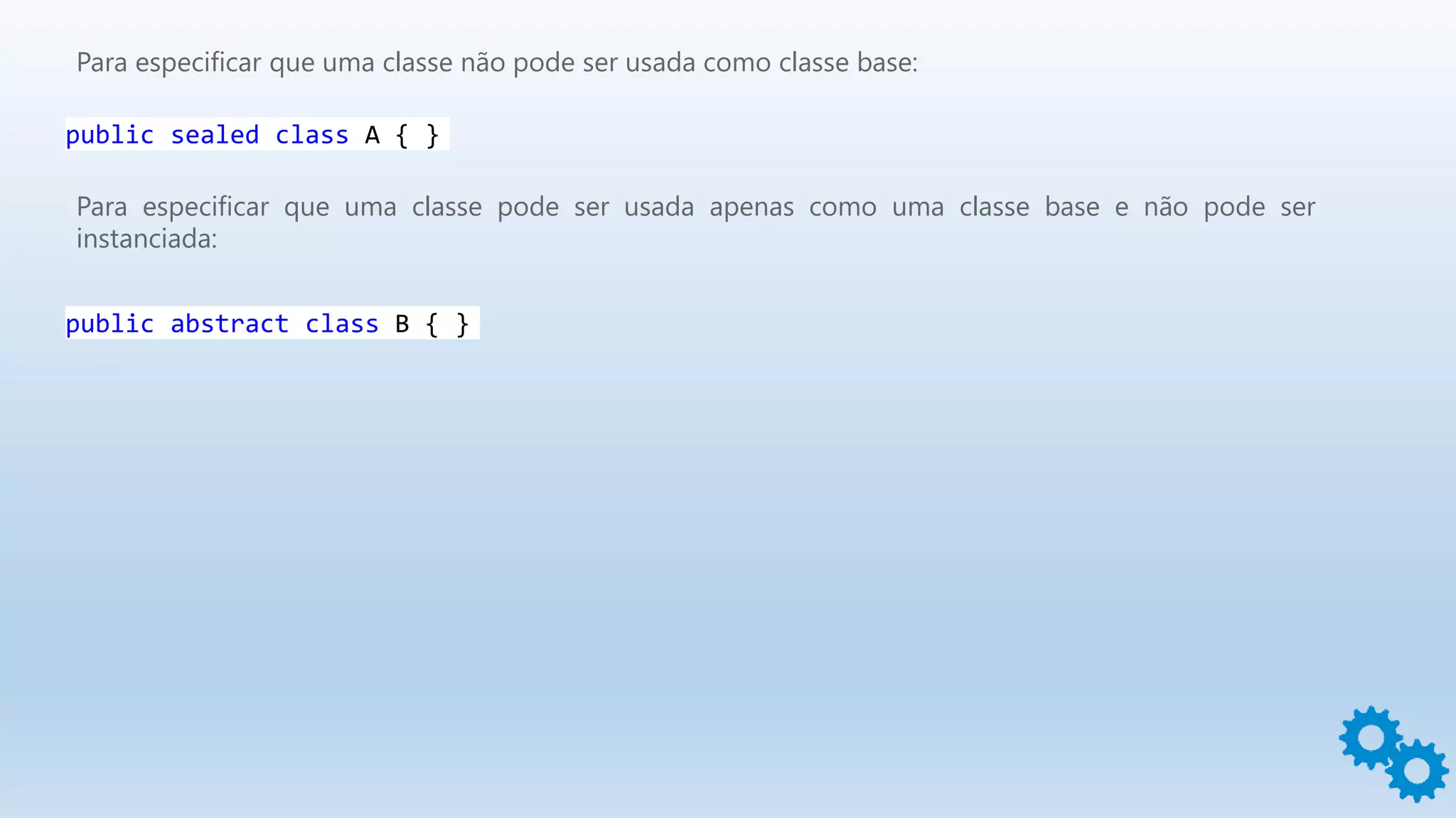 Para especificar que uma classe não pode ser usada como classe base:
public sealed class A { }
Para especificar que uma classe pode ser usada apenas como uma classe base e não pode ser
instanciada:
public abstract class B { }
 