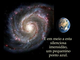 E em meio a esta  silenciosa imensidão, um pequenino ponto azul. 