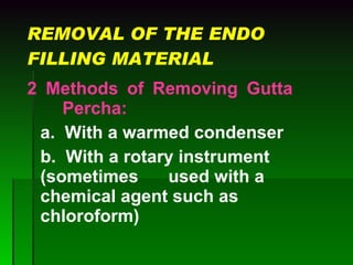 REMOVAL OF THE ENDO FILLING MATERIAL 2 Methods of Removing Gutta  Percha: a.  With a warmed condenser b.  With a rotary instrument  (sometimes  used with a  chemical agent such as  chloroform)   
