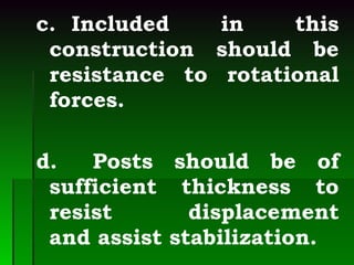 c. Included in this construction should be resistance to rotational forces. d.  Posts should be of sufficient thickness to resist  displacement and assist stabilization. 