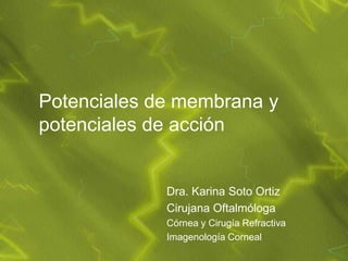 Potenciales de membrana y
potenciales de acción


             Dra. Karina Soto Ortiz
             Cirujana Oftalmóloga
             Córnea y Cirugía Refractiva
             Imagenología Corneal
 