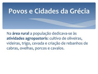 Na  área rural  a população dedicava-se às  atividades agropastoris : cultivo de oliveiras, videiras, trigo, cevada e criação de rebanhos de cabras, ovelhas, porcos e cavalos.  Povos e Cidades da Grécia 