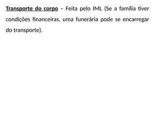 Transporte do corpo – Feita pelo IML (Se a família tiver
condições financeiras, uma funerária pode se encarregar
do transporte).
 