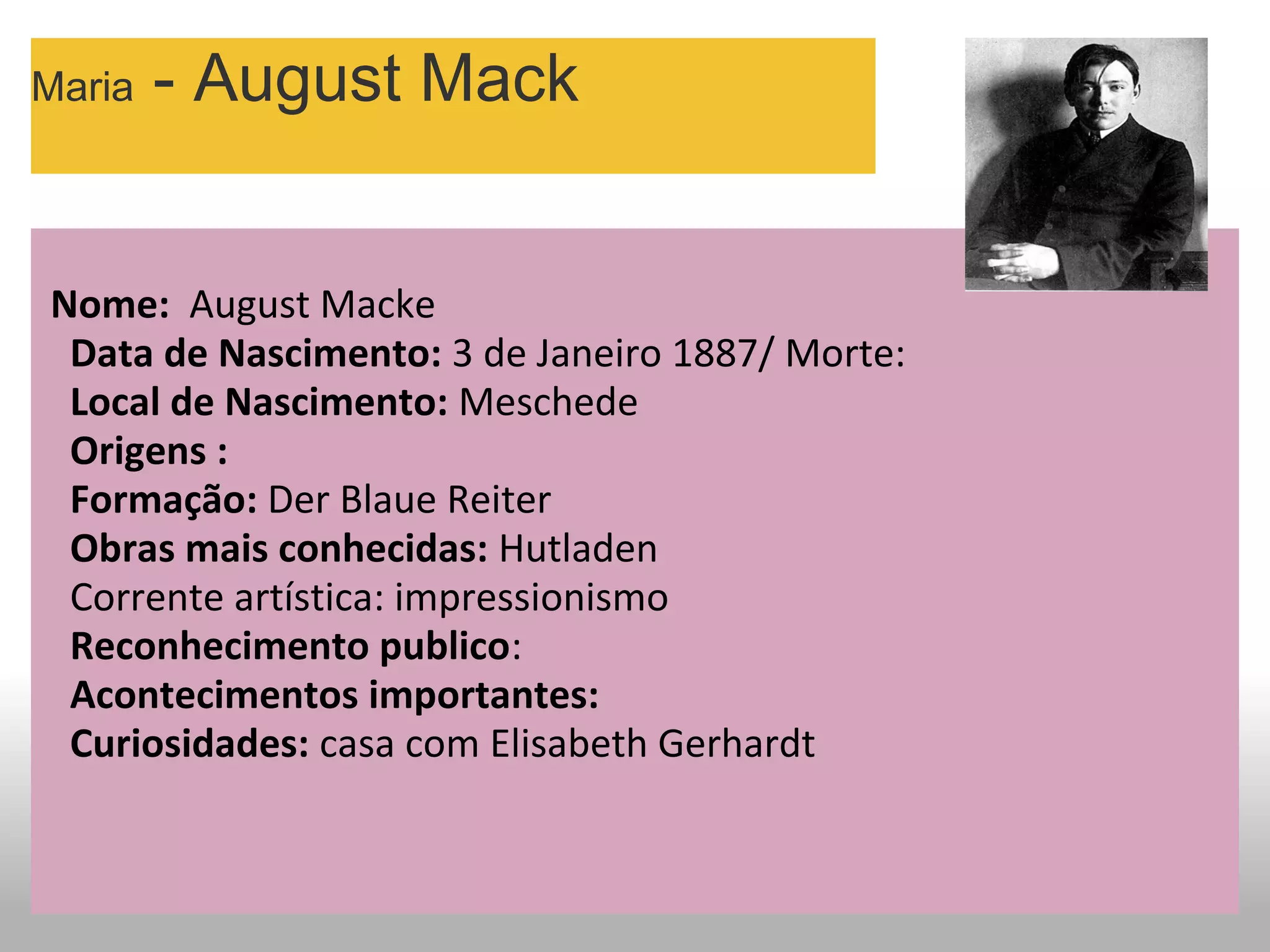 Maria - August Mack
  Nome:  August Macke 
    Data de Nascimento: 3 de Janeiro 1887/ Morte: 
    Local de Nascimento: Meschede 
    Origens :
    Formação: Der Blaue Reiter
    Obras mais conhecidas: Hutladen 
    Corrente artística: impressionismo
    Reconhecimento publico: 
    Acontecimentos importantes:
Curiosidades: casa com Elisabeth Gerhardt 
 