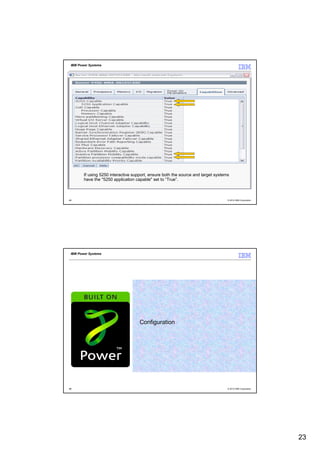 IBM Power Systems




        If using 5250 interactive support, ensure both the source and target systems
        have the "5250 application capable" set to “True”.



45                                                                                 © 2012 IBM Corporation




 IBM Power Systems




                                     Configuration




46                                                                                 © 2012 IBM Corporation




                                                                                                            23
 
