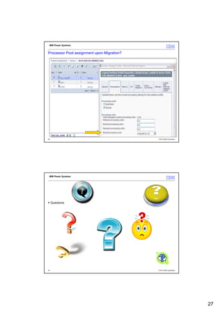 IBM Power Systems


Processor Pool assignment upon Migration?




53                                          © 2012 IBM Corporation




 IBM Power Systems




     Questions




54                                          © 2012 IBM Corporation




                                                                     27
 