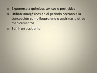 Exponerse a químicos tóxicos o pesticidasUtilizar analgésicos en el periodo cercano a la concepción como ibuprofeno o aspirinas u otros medicamentos. Sufrir un accidente.